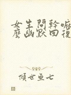 女生问干嘛呢怎么幽默回复