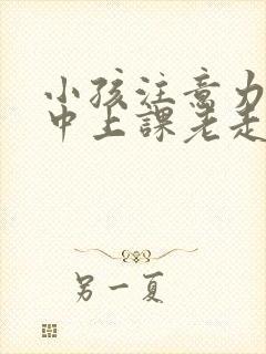 小孩注意力不集中上课老走神