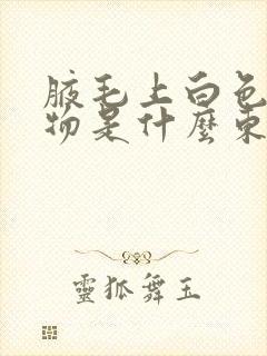 腋毛上白色凝结物是什么东西