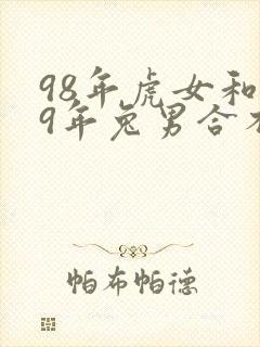 98年虎女和99年兔男合不合适婚姻