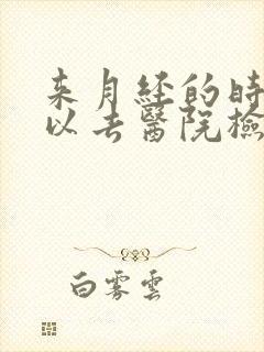 来月经的时候可以去医院检查吗