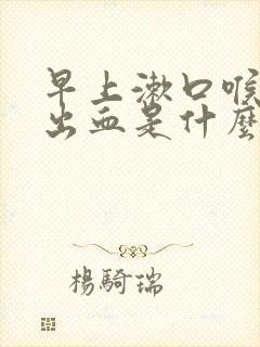 早上漱口喉咙咳出血是什么原因