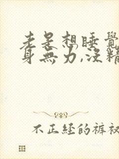 老是想睡觉,全身无力,没精神 是什么症状