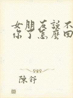 女朋友说不想理你了怎么回复