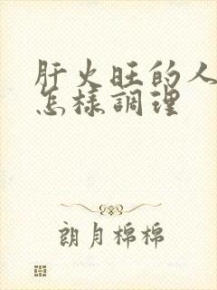 肝火旺的人需要怎样调理