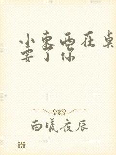 小东西在桌子上要了你