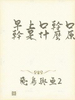 早上口干口苦口干是什么原因