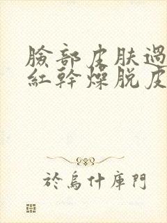 脸部皮肤过敏发红干燥脱皮怎么办