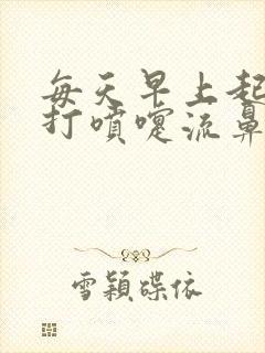 每天早上起来都打喷嚏流鼻涕是怎么回事