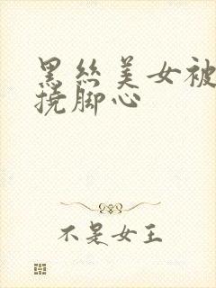 黑丝美女被绑架挠脚心