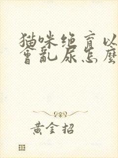 猫咪绝育以后还会乱尿怎么办