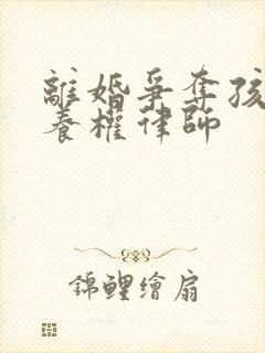 离婚争夺孩子抚养权律师