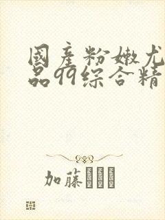 国产粉嫩尤物极品99综合精品