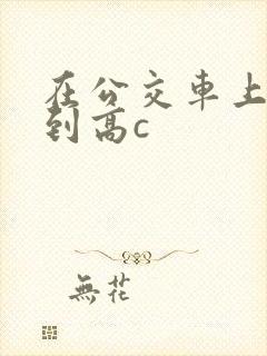 在公交车上被弄到高c封面