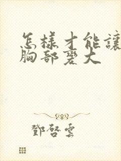 怎样才能让女人胸部变大封面