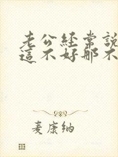 老公经常说老婆这不好那不好