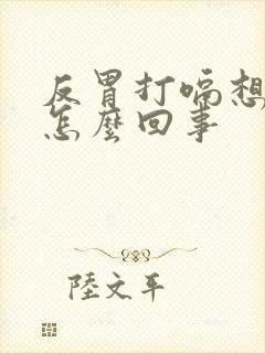 反胃打嗝想吐是怎么回事封面