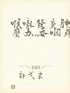 喉咙发炎肿痛怎么办,吞咽疼痛会自己好吗