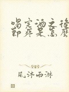 喝完酒之后手关节疼是怎么回事