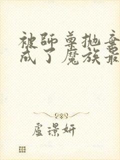 被师尊抛弃后我成了魔族最下等的人小说