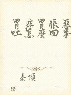 胃疼胃胀恶心想吐怎么回事