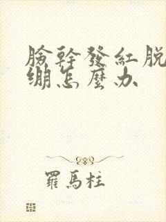 脸干发红脱皮紧绷怎么办