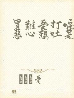 胃难受打嗝胀气恶心想吐是怎么回事