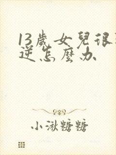 13岁女儿很叛逆怎么办