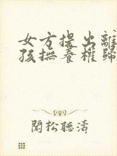 女方提出离婚小孩抚养权归谁封面