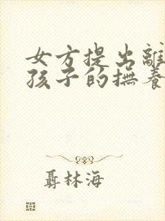 女方提出离婚了孩子的抚养权怎么判