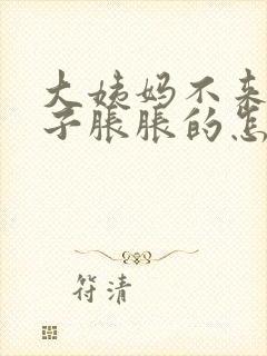 大姨妈不来小肚子胀胀的怎么回事