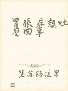 胃胀疼想吐是怎么回事