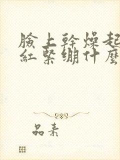 脸上干燥起皮发红紧绷什么原因