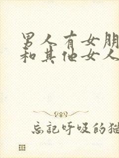 男人有女朋友还和其他女人暧昧