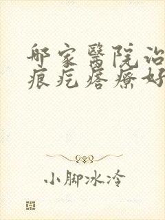 哪家医院治疗疤痕疙瘩疗好