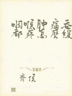 咽喉肿痛吞口水都疼怎么缓解