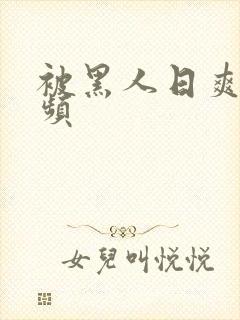 被黑人日爽了视频