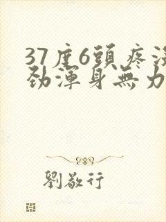 37度6头疼没劲浑身无力