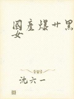 国产爆艹黑丝美女