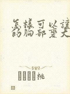 怎样可以让自己的胸部变大