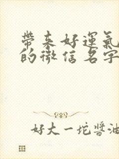 带来好运气财气的微信名字有哪些