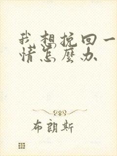 我想挽回一段感情怎么办