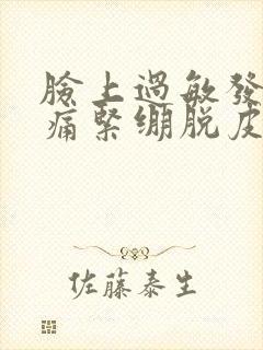 脸上过敏发红刺痛紧绷脱皮