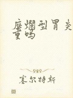 糜烂型胃炎很严重吗