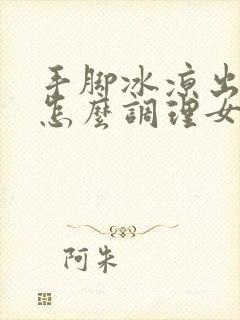 手脚冰凉出汗是怎么调理女