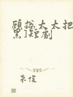 顾总太太把你拉黑]短剧