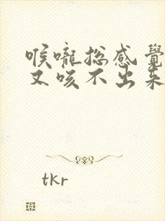 喉咙总感觉有痰又咳不出来是怎么回事