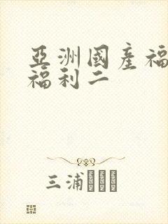 亚洲国产福利一福利二