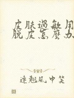 皮肤过敏用药后脱皮怎么办