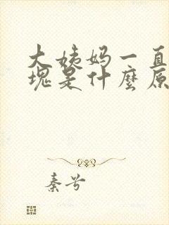 大姨妈一直有血块是什么原因